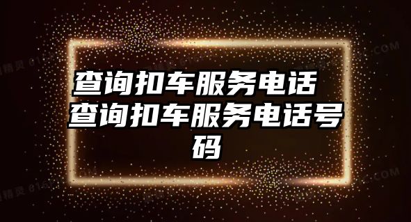 查詢扣車服務(wù)電話 查詢扣車服務(wù)電話號(hào)碼