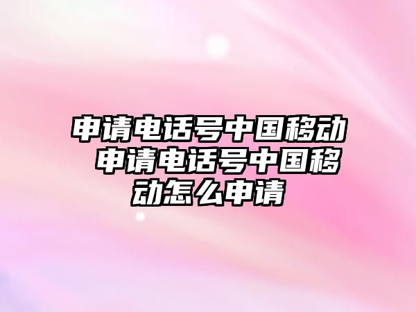 申請電話號中國移動 申請電話號中國移動怎么申請