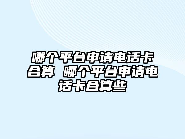 哪個平臺申請電話卡合算 哪個平臺申請電話卡合算些