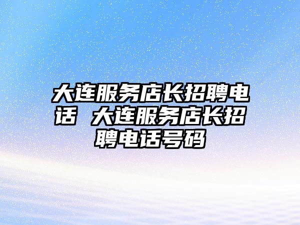 大連服務(wù)店長(zhǎng)招聘電話 大連服務(wù)店長(zhǎng)招聘電話號(hào)碼