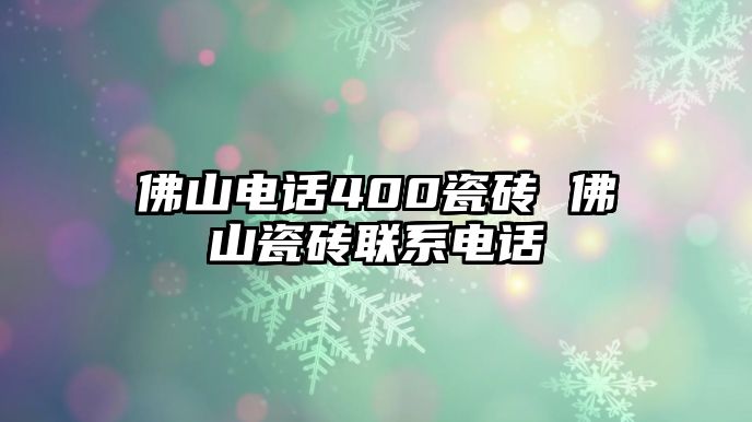 佛山電話400瓷磚 佛山瓷磚聯(lián)系電話