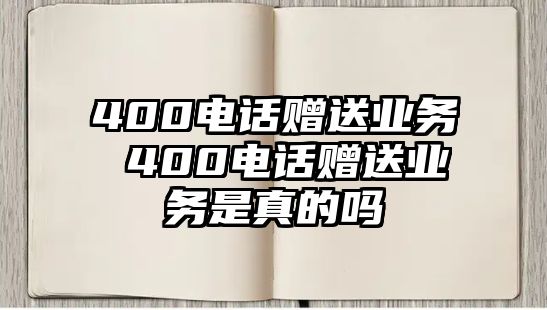 400電話贈(zèng)送業(yè)務(wù) 400電話贈(zèng)送業(yè)務(wù)是真的嗎