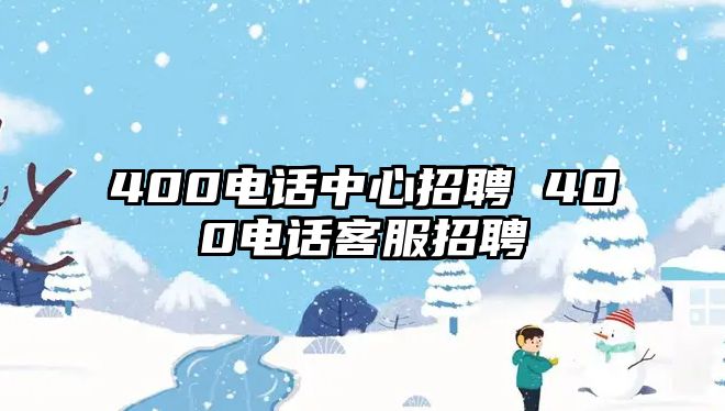 400電話中心招聘 400電話客服招聘