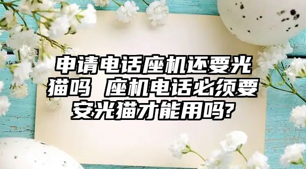 申請電話座機還要光貓嗎 座機電話必須要安光貓才能用嗎?