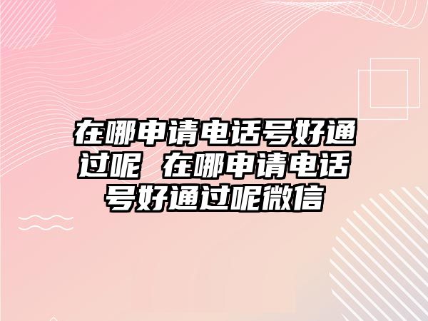 在哪申請(qǐng)電話(huà)號(hào)好通過(guò)呢 在哪申請(qǐng)電話(huà)號(hào)好通過(guò)呢微信