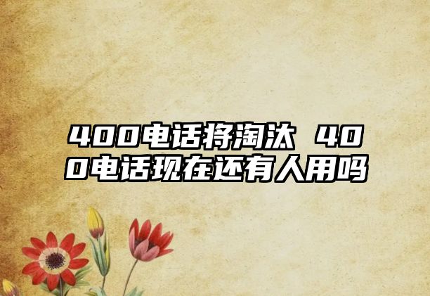 400電話將淘汰 400電話現(xiàn)在還有人用嗎