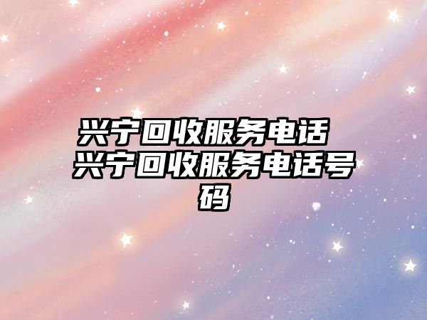 興寧回收服務(wù)電話 興寧回收服務(wù)電話號碼