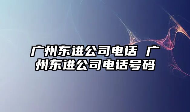 廣州東進(jìn)公司電話 廣州東進(jìn)公司電話號碼