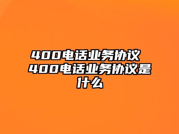 400電話業(yè)務(wù)協(xié)議 400電話業(yè)務(wù)協(xié)議是什么