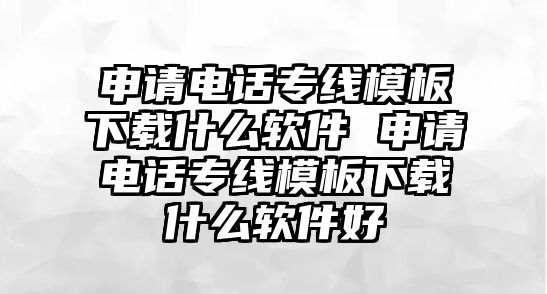 申請電話專線模板下載什么軟件 申請電話專線模板下載什么軟件好