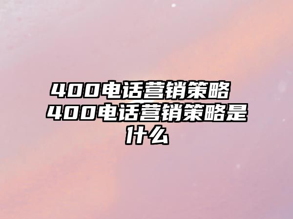 400電話營(yíng)銷(xiāo)策略 400電話營(yíng)銷(xiāo)策略是什么