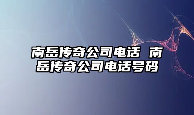 南岳傳奇公司電話 南岳傳奇公司電話號碼