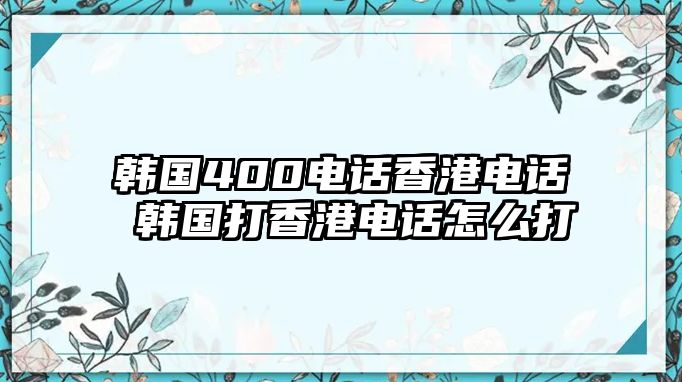 韓國(guó)400電話香港電話 韓國(guó)打香港電話怎么打