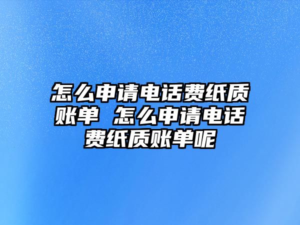 怎么申請電話費紙質賬單 怎么申請電話費紙質賬單呢