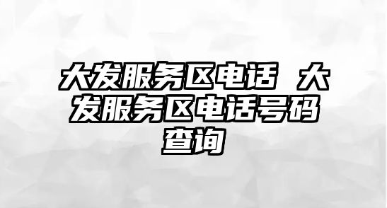 大發(fā)服務(wù)區(qū)電話 大發(fā)服務(wù)區(qū)電話號碼查詢