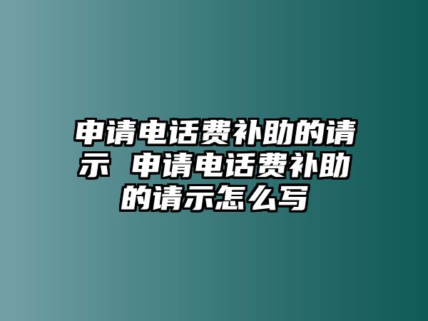 申請(qǐng)電話費(fèi)補(bǔ)助的請(qǐng)示 申請(qǐng)電話費(fèi)補(bǔ)助的請(qǐng)示怎么寫(xiě)