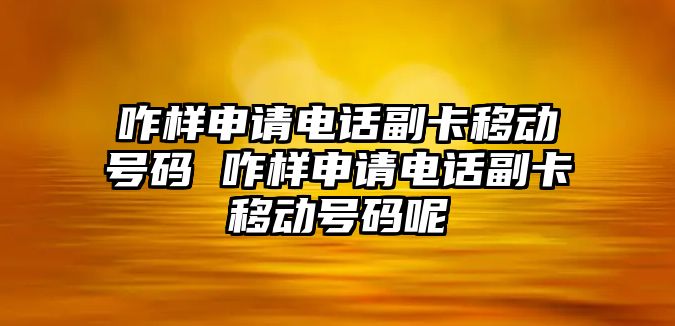 咋樣申請電話副卡移動號碼 咋樣申請電話副卡移動號碼呢