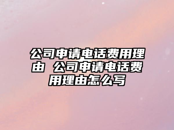 公司申請電話費用理由 公司申請電話費用理由怎么寫