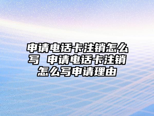 申請電話卡注銷怎么寫 申請電話卡注銷怎么寫申請理由