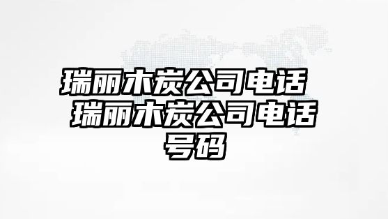 瑞麗木炭公司電話 瑞麗木炭公司電話號(hào)碼