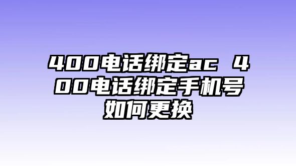 400電話綁定ac 400電話綁定手機(jī)號如何更換