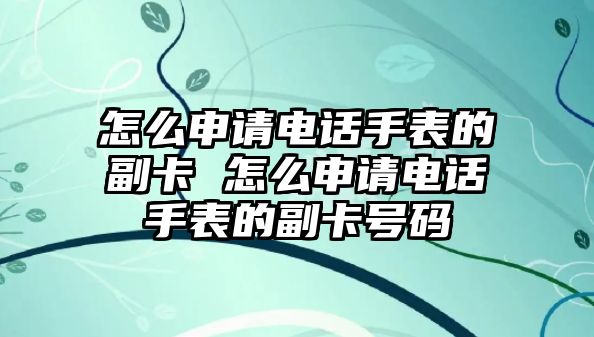 怎么申請(qǐng)電話(huà)手表的副卡 怎么申請(qǐng)電話(huà)手表的副卡號(hào)碼