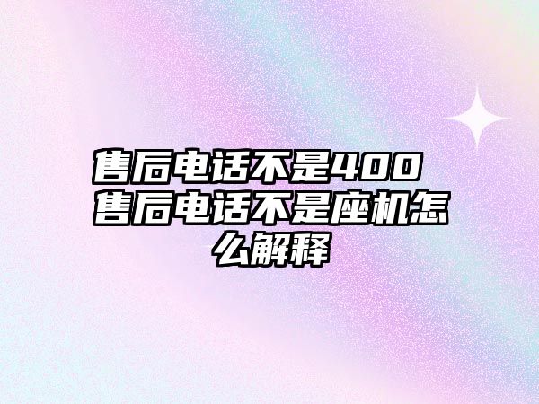 售后電話不是400 售后電話不是座機(jī)怎么解釋