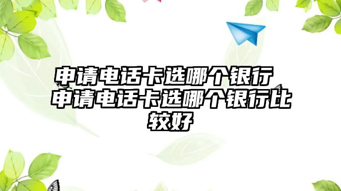 申請電話卡選哪個銀行 申請電話卡選哪個銀行比較好