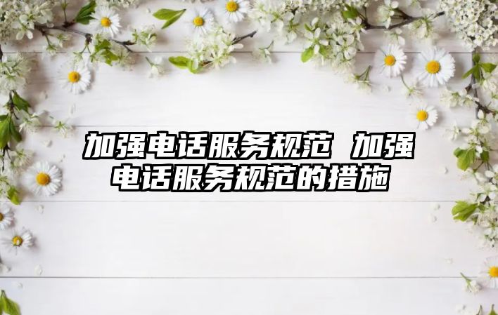 加強電話服務規(guī)范 加強電話服務規(guī)范的措施