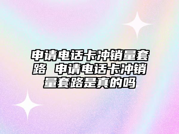 申請電話卡沖銷量套路 申請電話卡沖銷量套路是真的嗎