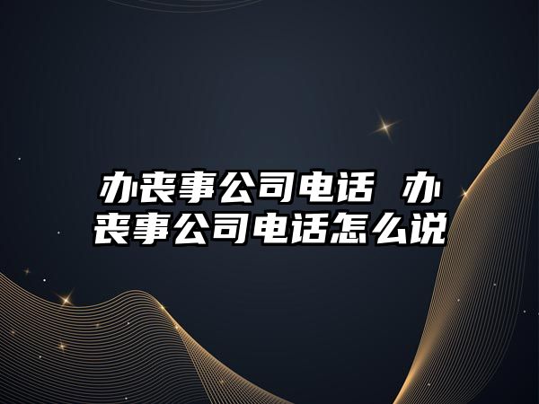 辦喪事公司電話 辦喪事公司電話怎么說