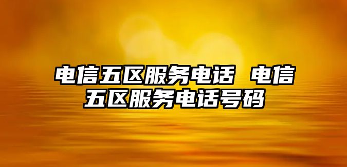 電信五區(qū)服務(wù)電話 電信五區(qū)服務(wù)電話號(hào)碼