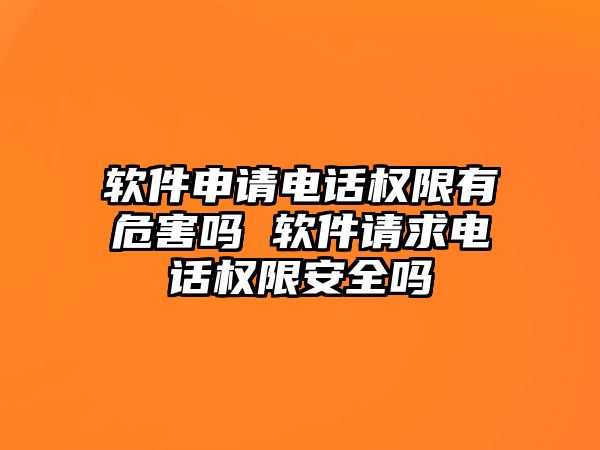 軟件申請(qǐng)電話權(quán)限有危害嗎 軟件請(qǐng)求電話權(quán)限安全嗎