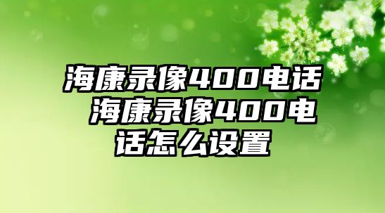 海康錄像400電話 ?？典浵?00電話怎么設(shè)置