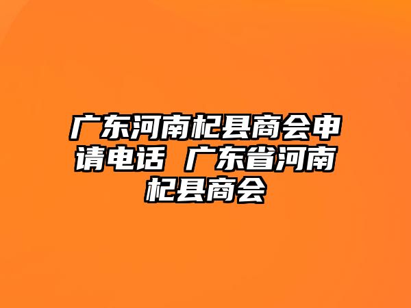 廣東河南杞縣商會(huì)申請(qǐng)電話 廣東省河南杞縣商會(huì)