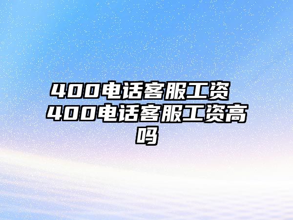 400電話客服工資 400電話客服工資高嗎