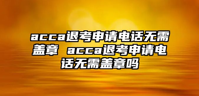 acca退考申請(qǐng)電話無(wú)需蓋章 acca退考申請(qǐng)電話無(wú)需蓋章嗎