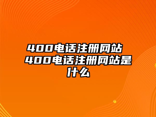 400電話注冊網(wǎng)站 400電話注冊網(wǎng)站是什么