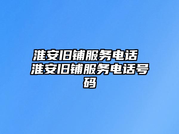 淮安舊鋪服務(wù)電話 淮安舊鋪服務(wù)電話號碼