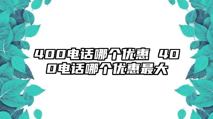 400電話哪個(gè)優(yōu)惠 400電話哪個(gè)優(yōu)惠最大