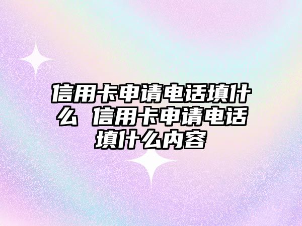 信用卡申請(qǐng)電話填什么 信用卡申請(qǐng)電話填什么內(nèi)容