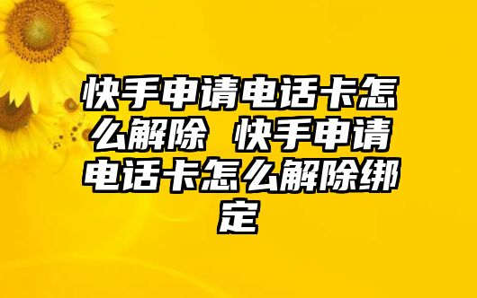 快手申請電話卡怎么解除 快手申請電話卡怎么解除綁定