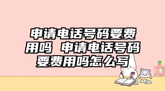 申請(qǐng)電話號(hào)碼要費(fèi)用嗎 申請(qǐng)電話號(hào)碼要費(fèi)用嗎怎么寫(xiě)