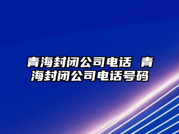 青海封閉公司電話 青海封閉公司電話號碼