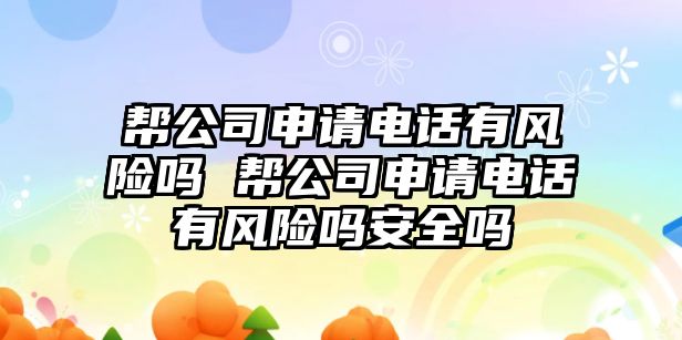 幫公司申請電話有風(fēng)險嗎 幫公司申請電話有風(fēng)險嗎安全嗎