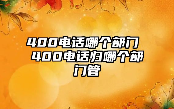 400電話哪個部門 400電話歸哪個部門管