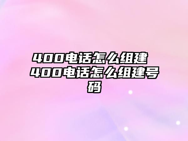 400電話怎么組建 400電話怎么組建號(hào)碼