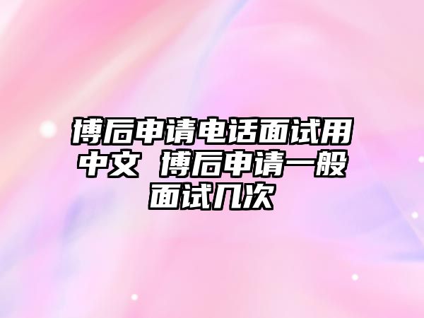 博后申請電話面試用中文 博后申請一般面試幾次