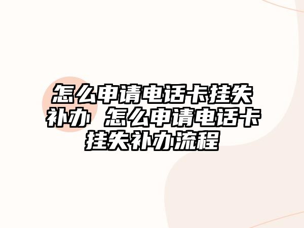 怎么申請(qǐng)電話卡掛失補(bǔ)辦 怎么申請(qǐng)電話卡掛失補(bǔ)辦流程