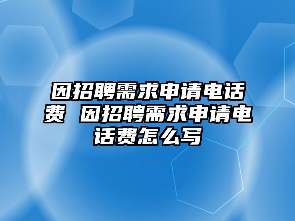 因招聘需求申請(qǐng)電話費(fèi) 因招聘需求申請(qǐng)電話費(fèi)怎么寫